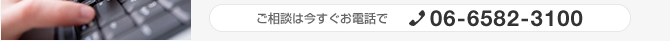 ご相談は今すぐお電話で:06-6582-3100